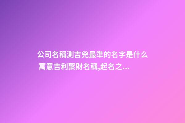 公司名稱測吉兇最準的名字是什么 寓意吉利聚財名稱,起名之家